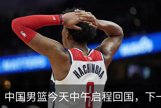 中国男篮今天中午启程回国，下一场正式比赛8月27日