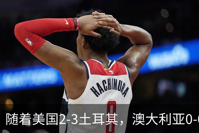 随着美国2-3土耳其，澳大利亚0-0闷平！一夜7队晋级，韩国又被“做局”，出线别想了